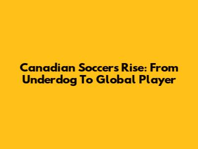 **Canadian Soccer's Rise: From Underdog To Global Player**
