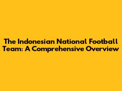 **The Indonesian National Football Team: A Comprehensive Overview**