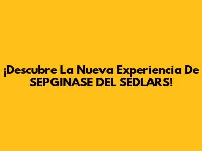 ¡Descubre La Nueva Experiencia De SEPGINASE DEL SEDLARS!