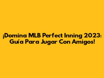 ¡Domina MLB Perfect Inning 2023: Guía Para Jugar Con Amigos!