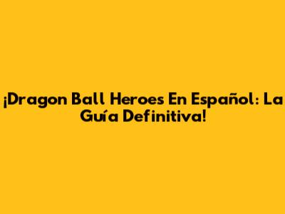 ¡Dragon Ball Heroes En Español: La Guía Definitiva!
