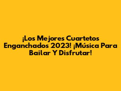 ¡Los Mejores Cuartetos Enganchados 2023! ¡Música Para Bailar Y Disfrutar!