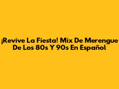 ¡Revive La Fiesta! Mix De Merengue De Los 80s Y 90s En Español