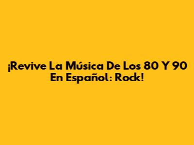 ¡Revive La Música De Los 80 Y 90 En Español: Rock!