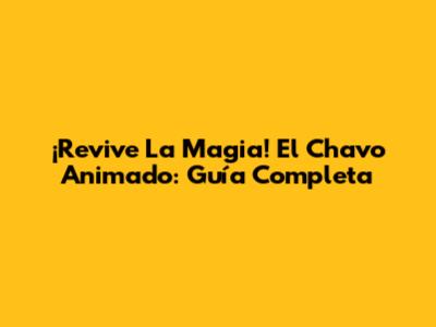 ¡Revive La Magia! El Chavo Animado: Guía Completa