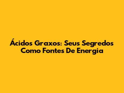 Ácidos Graxos: Seus Segredos Como Fontes De Energia