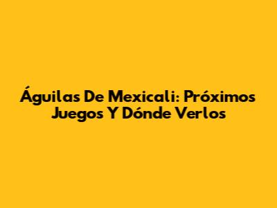 Águilas De Mexicali: Próximos Juegos Y Dónde Verlos