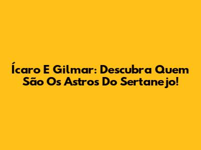 Ícaro E Gilmar: Descubra Quem São Os Astros Do Sertanejo!