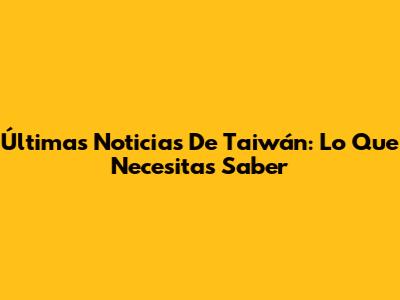 Últimas Noticias De Taiwán: Lo Que Necesitas Saber