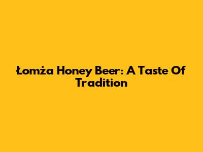 Łomża Honey Beer: A Taste Of Tradition