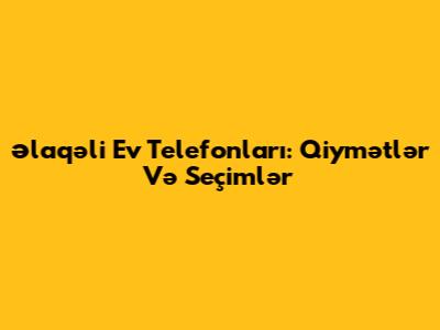 Əlaqəli Ev Telefonları: Qiymətlər Və Seçimlər