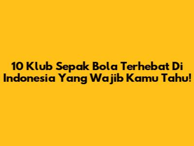 10 Klub Sepak Bola Terhebat Di Indonesia Yang Wajib Kamu Tahu!