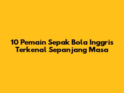 10 Pemain Sepak Bola Inggris Terkenal Sepanjang Masa