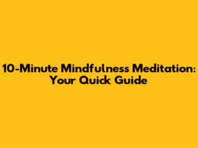 10-Minute Mindfulness Meditation: Your Quick Guide