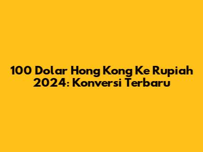 100 Dolar Hong Kong Ke Rupiah 2024: Konversi Terbaru