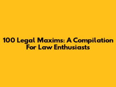 100 Legal Maxims: A Compilation For Law Enthusiasts