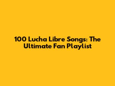 100 Lucha Libre Songs: The Ultimate Fan Playlist