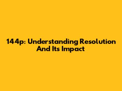 144p: Understanding Resolution And Its Impact