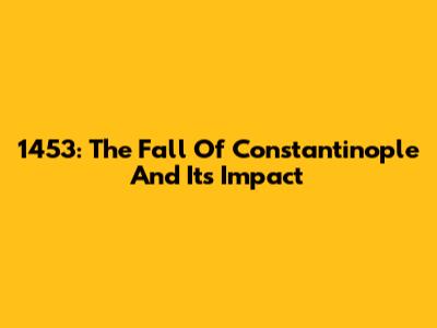 1453: The Fall Of Constantinople And Its Impact