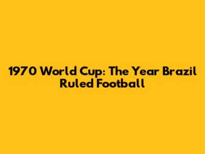 1970 World Cup: The Year Brazil Ruled Football