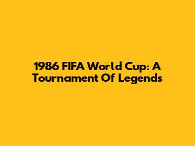 1986 FIFA World Cup: A Tournament Of Legends
