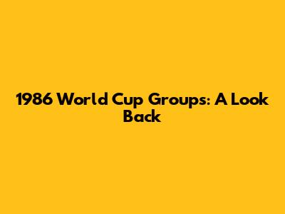 1986 World Cup Groups: A Look Back