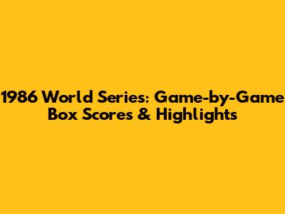 1986 World Series: Game-by-Game Box Scores & Highlights