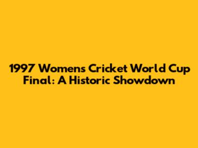 1997 Women's Cricket World Cup Final: A Historic Showdown