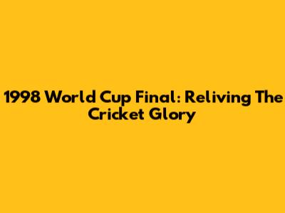 1998 World Cup Final: Reliving The Cricket Glory