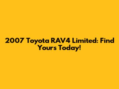 2007 Toyota RAV4 Limited: Find Yours Today!