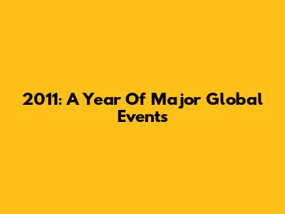 2011: A Year Of Major Global Events
