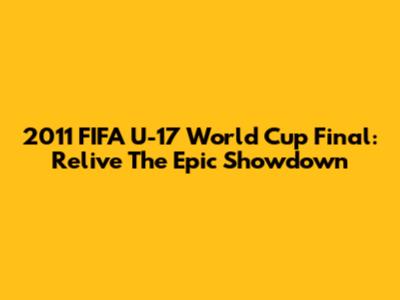 2011 FIFA U-17 World Cup Final: Relive The Epic Showdown
