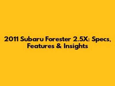 2011 Subaru Forester 2.5X: Specs, Features & Insights