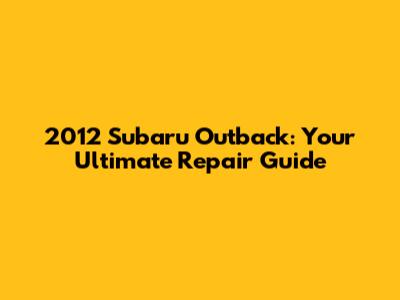 2012 Subaru Outback: Your Ultimate Repair Guide