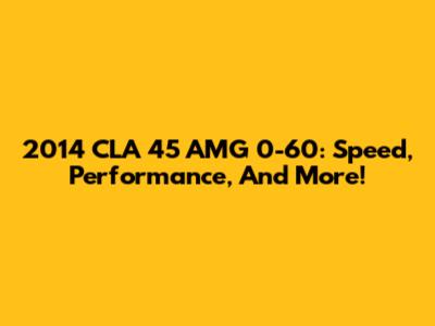 2014 CLA 45 AMG 0-60: Speed, Performance, And More!