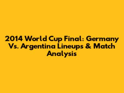 2014 World Cup Final: Germany Vs. Argentina Lineups & Match Analysis