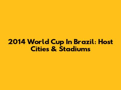 2014 World Cup In Brazil: Host Cities & Stadiums