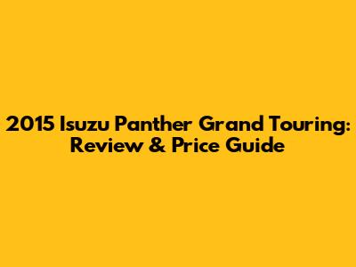 2015 Isuzu Panther Grand Touring: Review & Price Guide