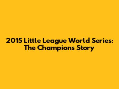 2015 Little League World Series: The Champion's Story