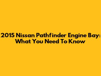 2015 Nissan Pathfinder Engine Bay: What You Need To Know