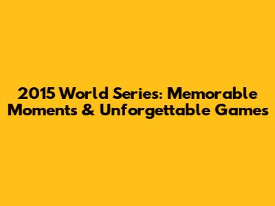2015 World Series: Memorable Moments & Unforgettable Games
