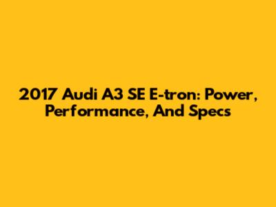 2017 Audi A3 SE E-tron: Power, Performance, And Specs