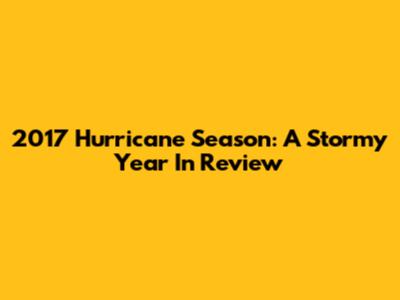 2017 Hurricane Season: A Stormy Year In Review