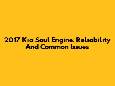 2017 Kia Soul Engine: Reliability And Common Issues