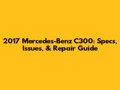 2017 Mercedes-Benz C300: Specs, Issues, & Repair Guide