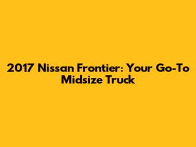 2017 Nissan Frontier: Your Go-To Midsize Truck