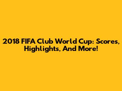 2018 FIFA Club World Cup: Scores, Highlights, And More!