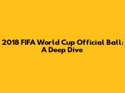 2018 FIFA World Cup Official Ball: A Deep Dive