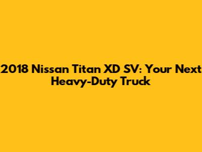2018 Nissan Titan XD SV: Your Next Heavy-Duty Truck
