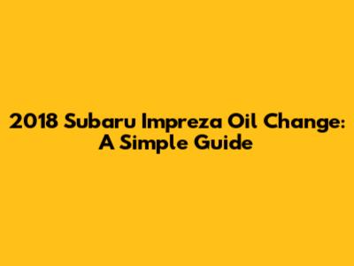 2018 Subaru Impreza Oil Change: A Simple Guide
